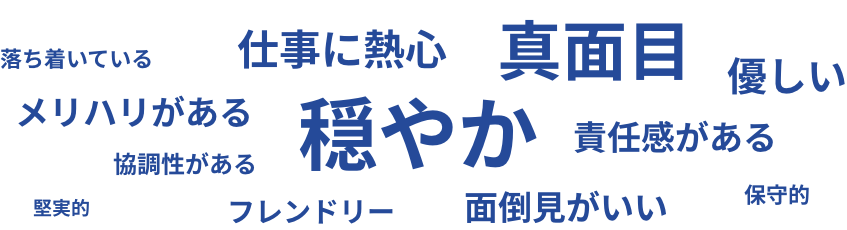 穏やか 真面目 仕事に熱心 優しい 面倒見が良い メリハリがある 責任感がある フレンドリー 協調性がある 落ち着いている 保守的 堅実的